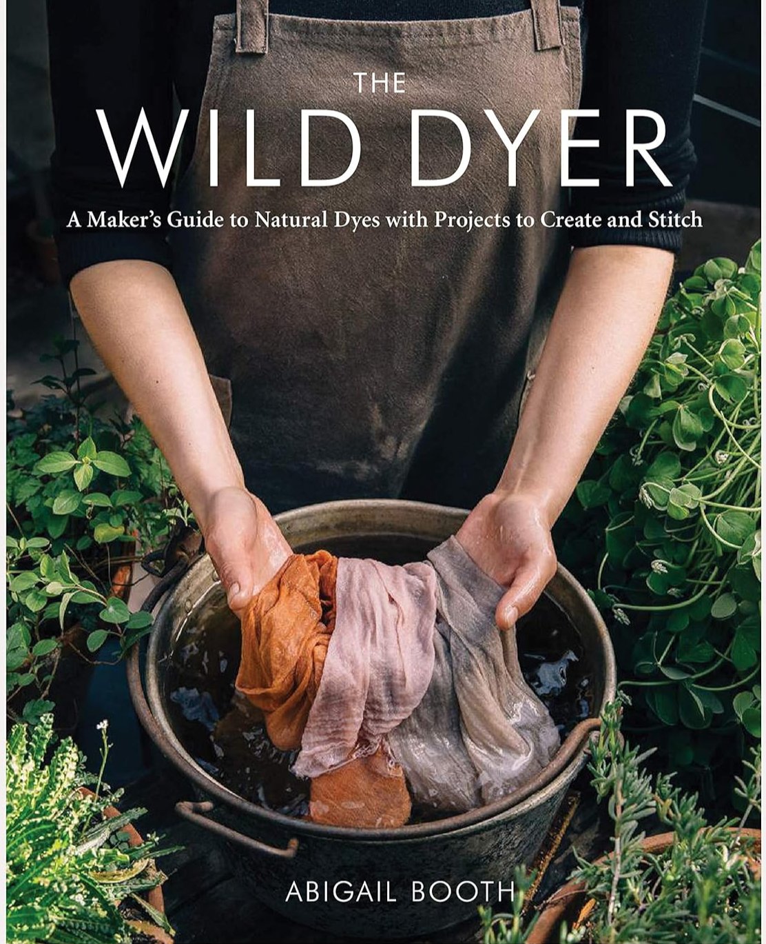 THE WILD DYER: A MAKER'S GUIDE TO NATURAL DYES WITH PROJECTS TO CREATE AND STITCH